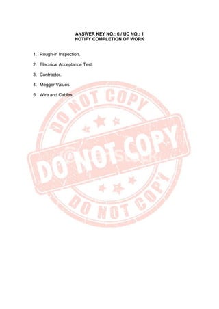 ANSWER KEY NO.: 6 / UC NO.: 1
NOTIFY COMPLETION OF WORK
1. Rough-in Inspection.
2. Electrical Acceptance Test.
3. Contractor.
4. Megger Values.
5. Wire and Cables.
 