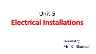 Unit-5
Electrical Installations
Presented by
Mr. K. Shankar
 