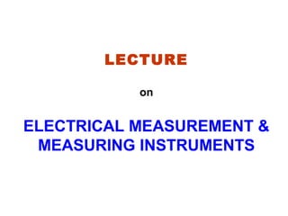 LECTURE
on
ELECTRICAL MEASUREMENT &
MEASURING INSTRUMENTS
 