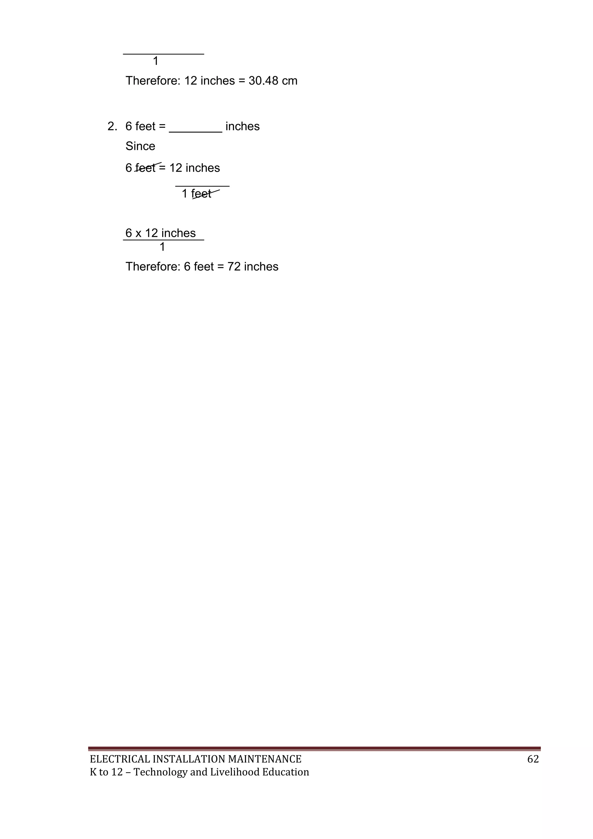ELECTRICAL INSTALLATION MAINTENANCE 62
K to 12 – Technology and Livelihood Education
1
Therefore: 12 inches = 30.48 cm
2. 6 feet = ________ inches
Since
6 feet = 12 inches
1 feet
6 x 12 inches
1
Therefore: 6 feet = 72 inches
 