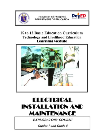 K to 12 Basic Education Curriculum
Technology and Livelihood Education
Learning Module
ELECTRICAL
INSTALLATION AND
MAINTENANCE
EXPLORATORY COURSE
Grades 7 and Grade 8
Republic of the Philippines
DEPARTMENT OF EDUCATION
 