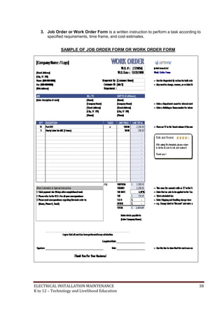 ELECTRICAL INSTALLATION MAINTENANCE 38
K to 12 – Technology and Livelihood Education
3. Job Order or Work Order Form is a written instruction to perform a task according to
specified requirements, time frame, and cost estimates.
SAMPLE OF JOB ORDER FORM OR WORK ORDER FORM
 