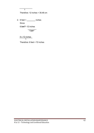 ELECTRICAL INSTALLATION MAINTENANCE 62
K to 12 – Technology and Livelihood Education
1
Therefore: 12 inches = 30.48 cm
2. 6 feet = ________ inches
Since
6 feet = 12 inches
1 feet
6 x 12 inches
1
Therefore: 6 feet = 72 inches
 