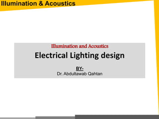 Illumination and Acoustics
Electrical Lighting design
BY-
Dr. Abdultawab Qahtan
Illumination & Acoustics
 