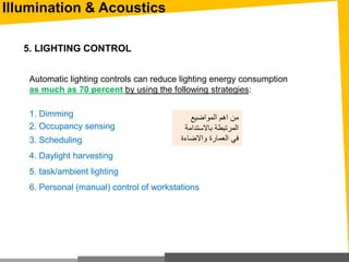 Automatic lighting controls can reduce lighting energy consumption
as much as 70 percent by using the following strategies:
1. Dimming
2. Occupancy sensing
3. Scheduling
4. Daylight harvesting
5. task/ambient lighting
6. Personal (manual) control of workstations
5. LIGHTING CONTROL
‫المواضيع‬ ‫اهم‬ ‫من‬
‫باالستدام‬ ‫المرتبطة‬‫ة‬
‫واالضاءة‬ ‫العمارة‬ ‫في‬
Illumination & Acoustics
 