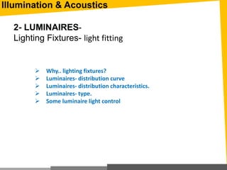Illumination & Acoustics
2- LUMINAIRES-
Lighting Fixtures- light fitting
 Why.. lighting fixtures?
 Luminaires- distribution curve
 Luminaires- distribution characteristics.
 Luminaires- type.
 Some luminaire light control
 