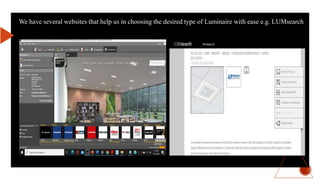 We have several websites that help us in choosing the desired type of Luminaire with ease e.g. LUMsearch
 