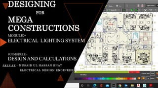 DESIGNING
FOR
MEGA
CONSTRUCTIONS
MODULE:-
ELECTRICAL LIGHTING SYSTEM
SUBMODULE:-
DESIGN AND CALCULATIONS
PREP BY:- MUSAIB UL HASSAN BHAT
ELECTRICAL DESIGN ENGINEER
 