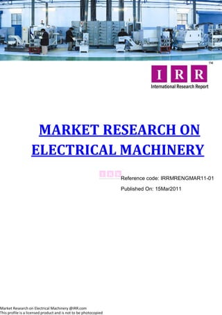 MARKET RESEARCH ON
                   ELECTRICAL MACHINERY
                                                                  Reference code: IRRMRENGMAR11-01

                                                                  Published On: 15Mar2011




Market Research on Electrical Machinery @IRR.com
This profile is a licensed product and is not to be photocopied
 