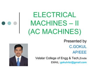 ELECTRICAL
MACHINES – II
(AC MACHINES)
Presented by
C.GOKUL
AP/EEE
Velalar College of Engg & Tech,Erode
EMAIL: gokulvlsi@gmail.com
 