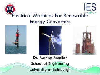 Electrical Machines For Renewable Energy Converters Dr. Markus Mueller School of Engineering University of Edinburgh 