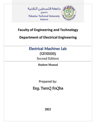 Faculty of Engineering and Technology
Department of Electrical Engineering
Electrical Machines Lab
(12110335)
Second Edition
Student Manual
Prepared by:
Eng. TareQ FoQha
2021
 