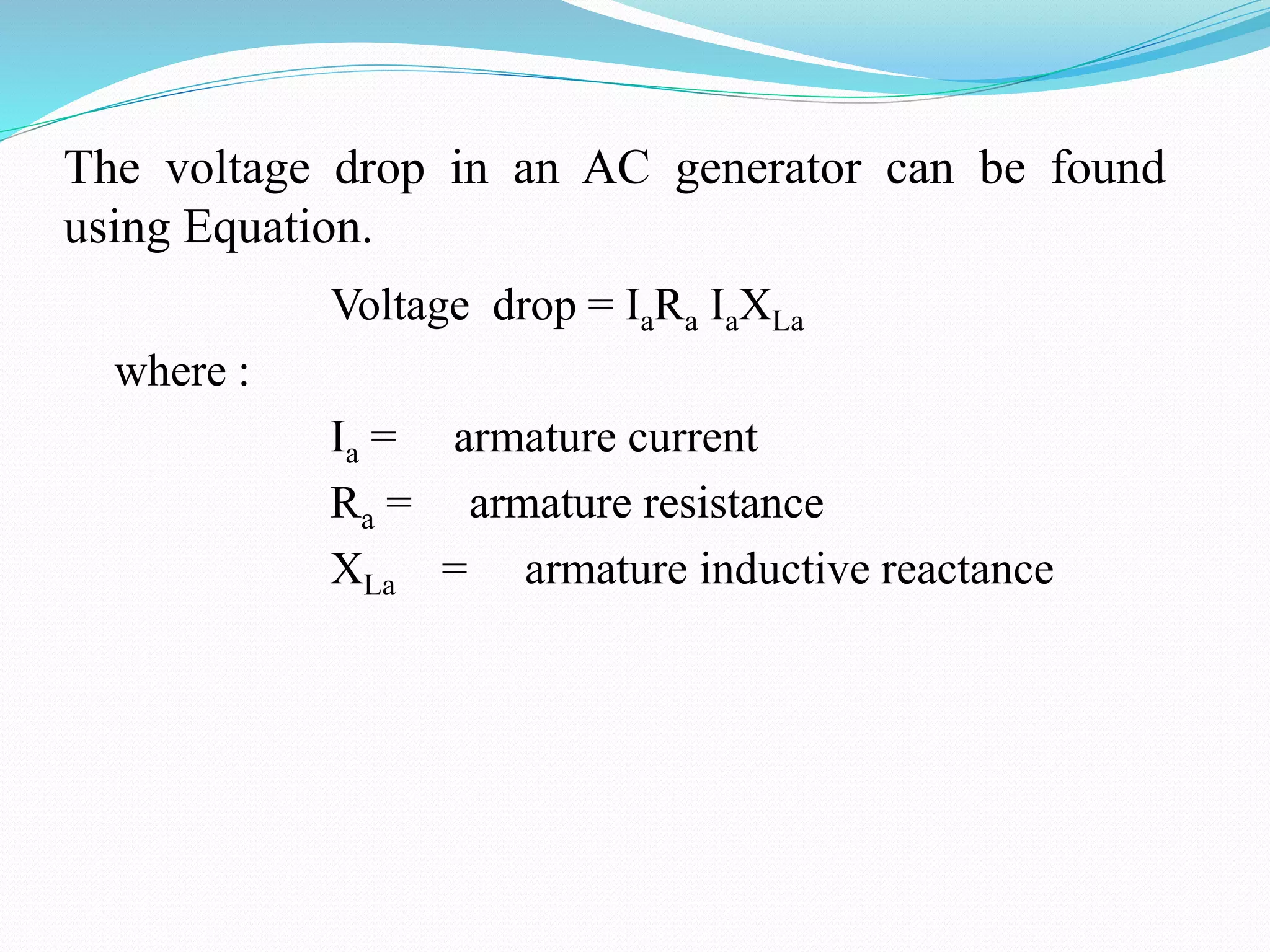 The voltage drop in an AC generator can be found
using Equation.
Voltage drop = IaRa IaXLa
where :
Ia = armature current
Ra = armature resistance
XLa = armature inductive reactance
 