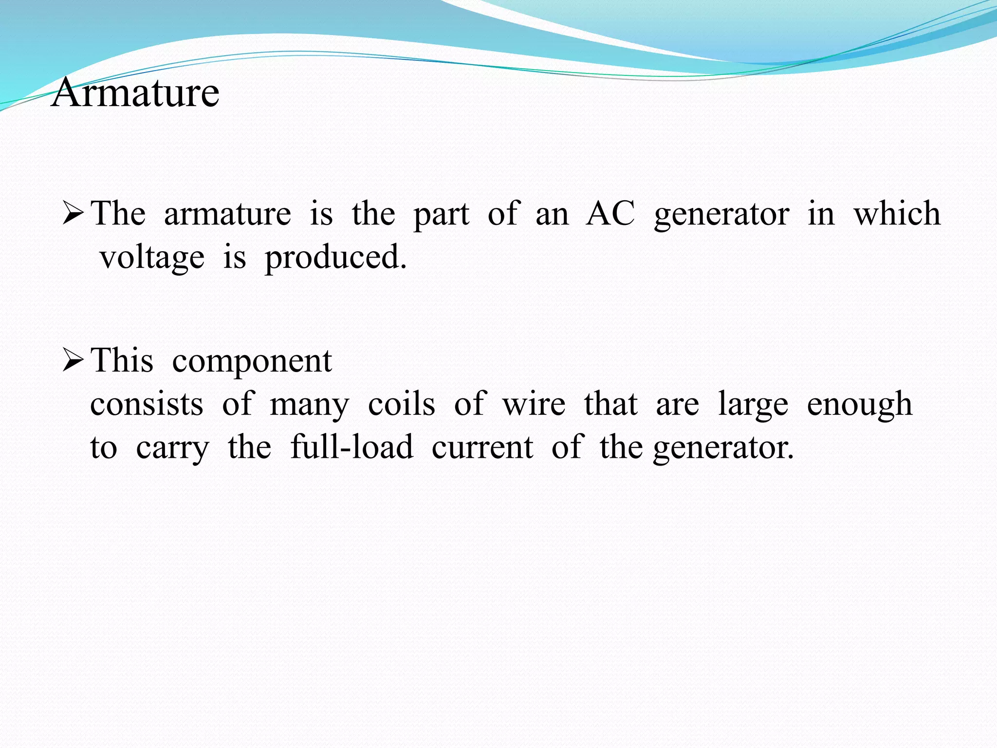 Armature
The armature is the part of an AC generator in which
voltage is produced.
This component
consists of many coils of wire that are large enough
to carry the full-load current of the generator.
 