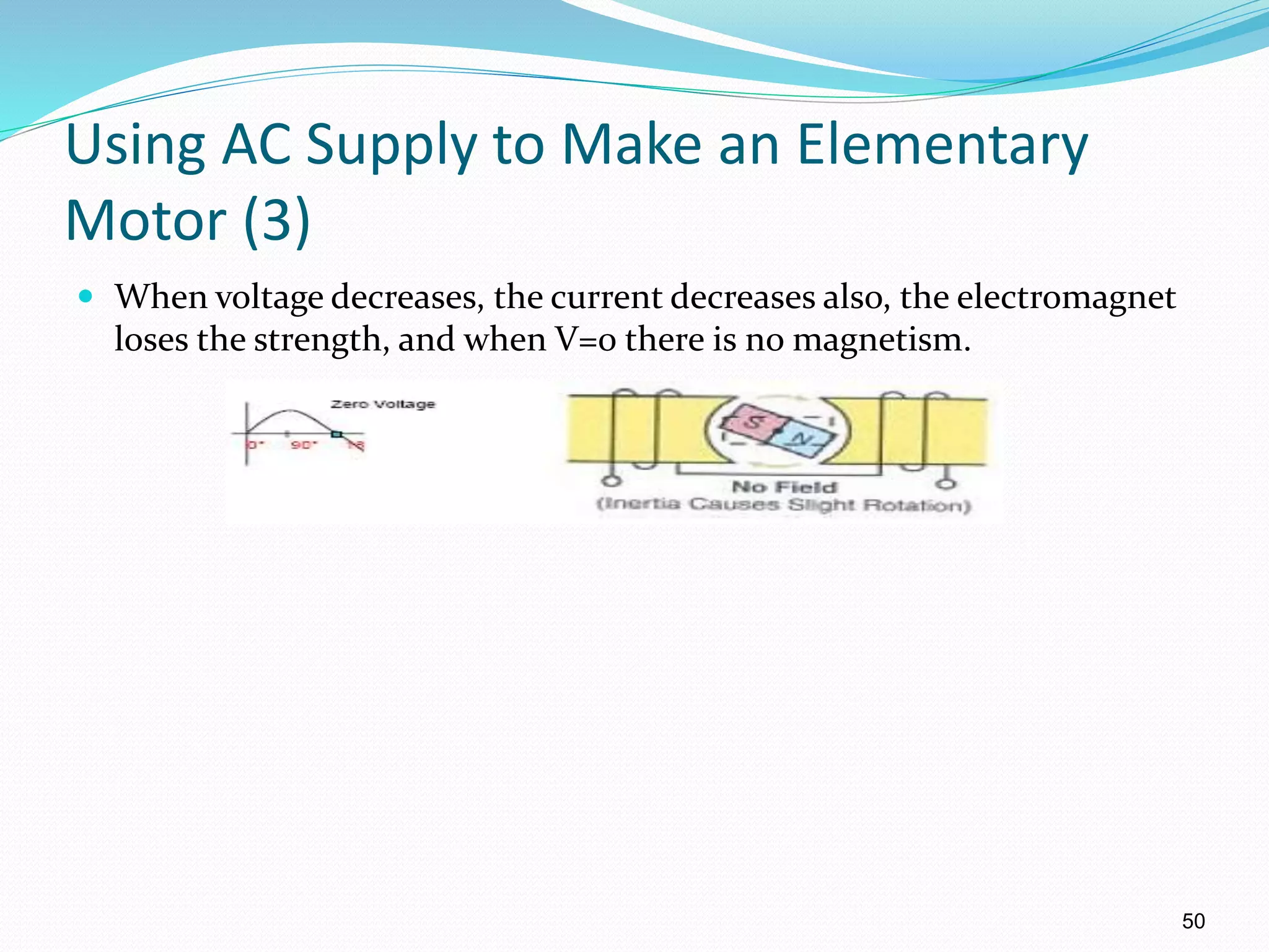 50
Using AC Supply to Make an Elementary
Motor (3)
 When voltage decreases, the current decreases also, the electromagnet
loses the strength, and when V=0 there is no magnetism.
 