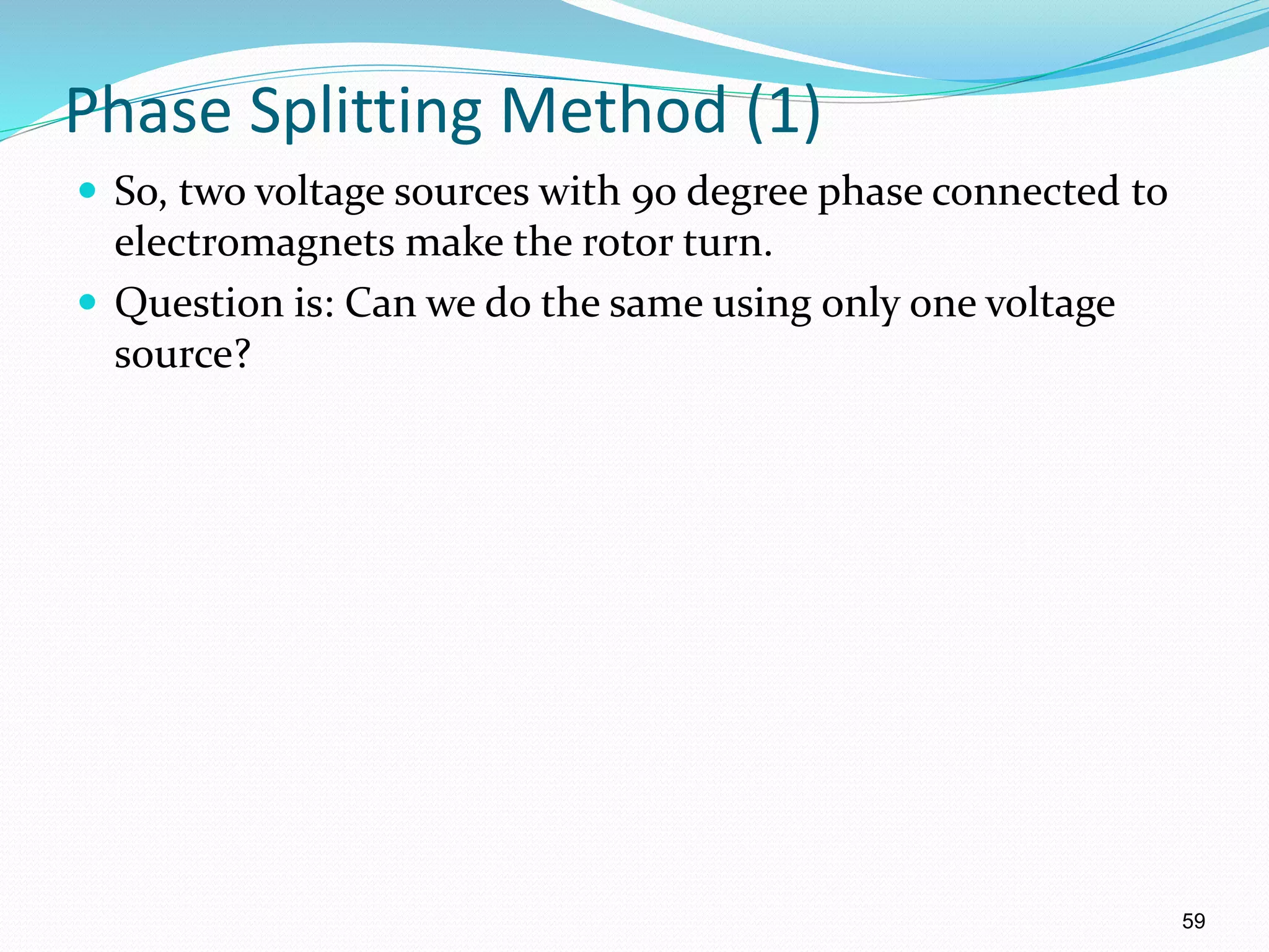 59
Phase Splitting Method (1)
 So, two voltage sources with 90 degree phase connected to
electromagnets make the rotor turn.
 Question is: Can we do the same using only one voltage
source?
 