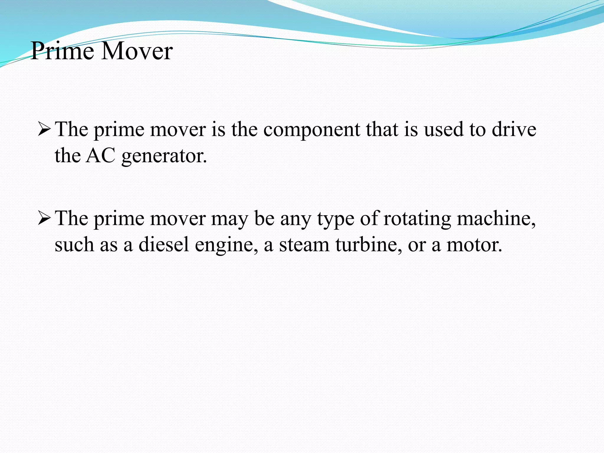 Prime Mover
The prime mover is the component that is used to drive
the AC generator.
The prime mover may be any type of rotating machine,
such as a diesel engine, a steam turbine, or a motor.
 