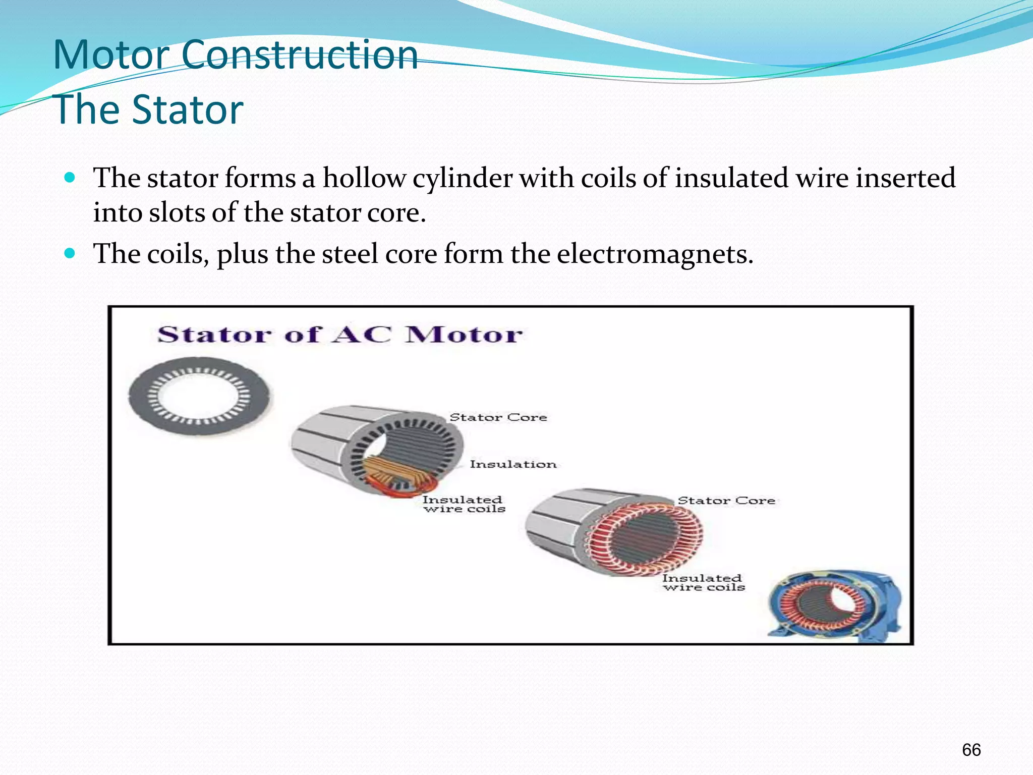 66
Motor Construction
The Stator
 The stator forms a hollow cylinder with coils of insulated wire inserted
into slots of the stator core.
 The coils, plus the steel core form the electromagnets.
 