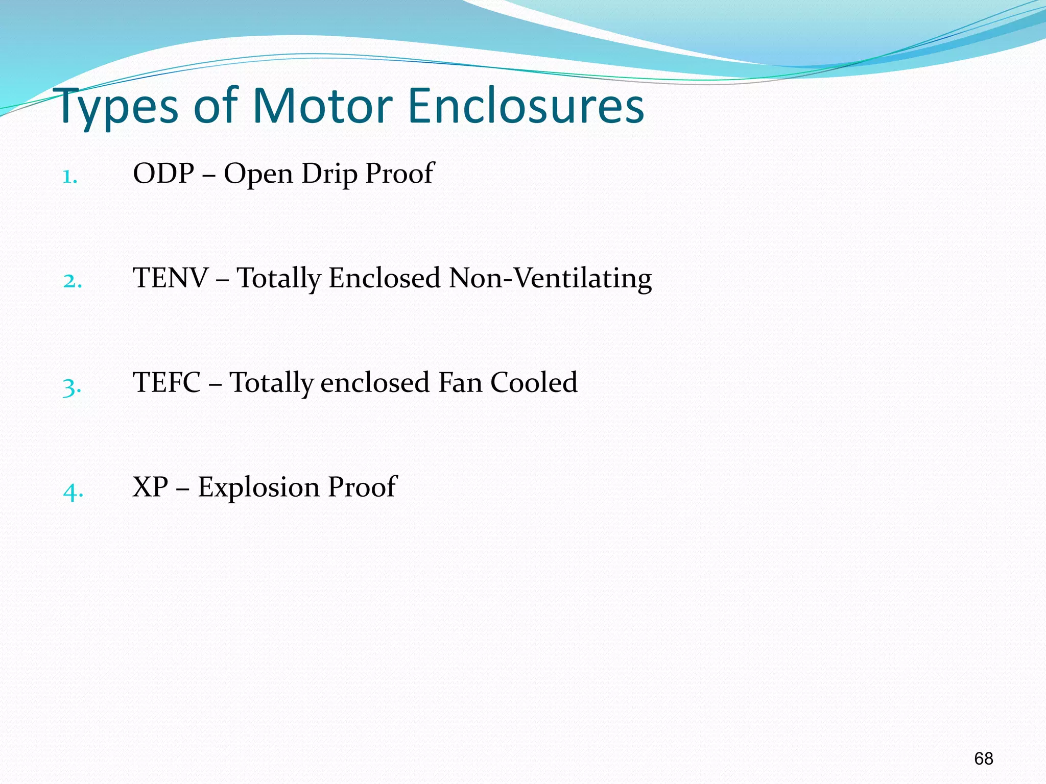 68
Types of Motor Enclosures
1. ODP – Open Drip Proof
2. TENV – Totally Enclosed Non-Ventilating
3. TEFC – Totally enclosed Fan Cooled
4. XP – Explosion Proof
 
