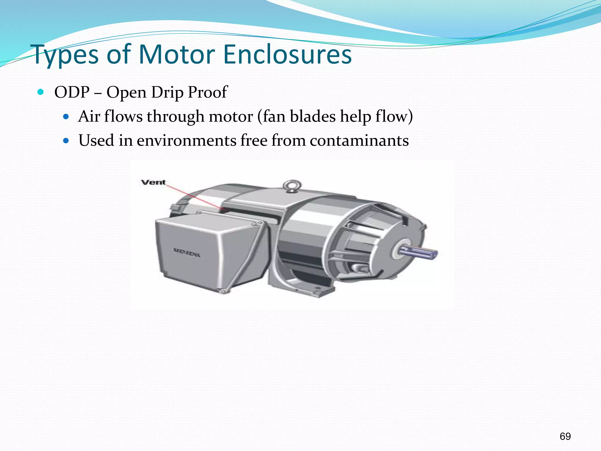 69
Types of Motor Enclosures
 ODP – Open Drip Proof
 Air flows through motor (fan blades help flow)
 Used in environments free from contaminants
 