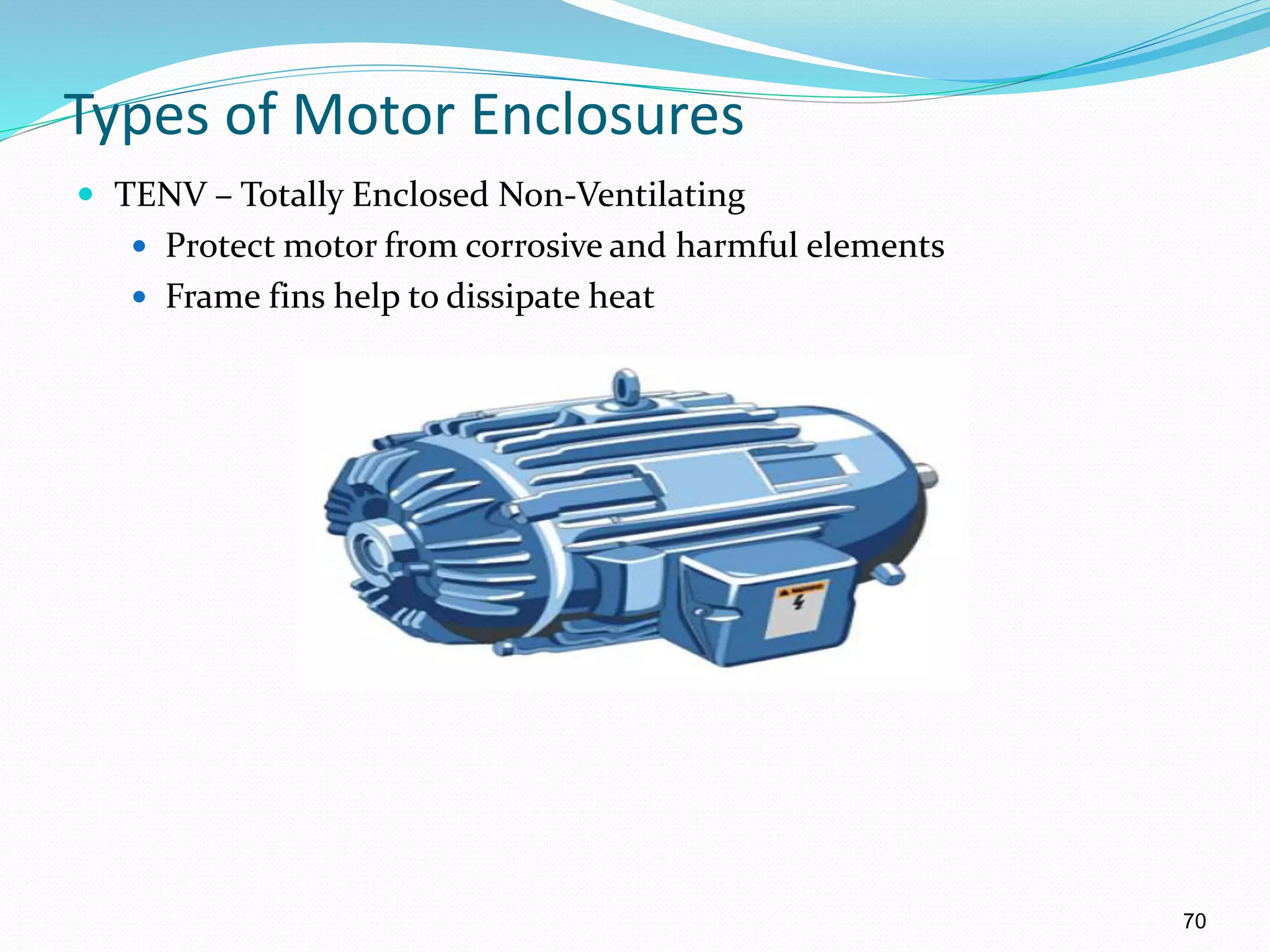 70
Types of Motor Enclosures
 TENV – Totally Enclosed Non-Ventilating
 Protect motor from corrosive and harmful elements
 Frame fins help to dissipate heat
 