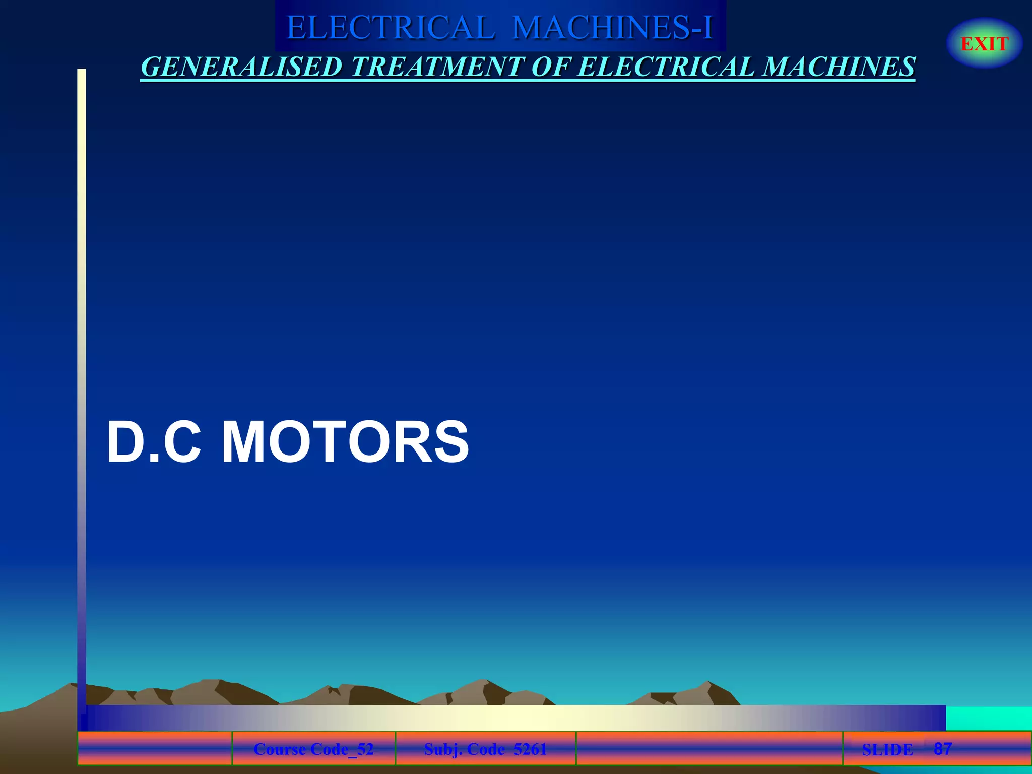 Course Code_52 Subj. Code 5261 87SLIDE
ELECTRICAL MACHINES-I EXIT
GENERALISED TREATMENT OF ELECTRICAL MACHINES
D.C MOTORS
 