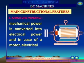 Course Code_52 Subj. Code 5261 139SLIDE
ELECTRICAL MACHINES-I EXIT
GENERALISED TREATMENT OF ELECTRICAL MACHINES
MAIN CONSTRUCTIONAL FEATURES
LECTURE 7 OF 40
DC MACHINES
MAIN CONSTRUCTIONAL FEATURES
5. ARMATURE WINDING ;
mechanical power
is converted into
electrical power
and in case of a
motor, electrical
 