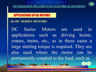 Course Code_52 Subj. Code 5261 232SLIDE
ELECTRICAL MACHINES-I EXIT
GENERALISED TREATMENT OF ELECTRICAL MACHINES
APPLICATION OF DC MACHINES
DC Series Motors are used in
applications such as driving hoists,
cranes, trains, etc., as in these cases a
large starting torque is required. They are
also used where the motor can be
permanently coupled to the load, such as
APPLICATIONS OF DC MOTORS
(b) DC SERIES MOTORS
 