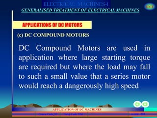 Course Code_52 Subj. Code 5261 235SLIDE
ELECTRICAL MACHINES-I EXIT
GENERALISED TREATMENT OF ELECTRICAL MACHINES
APPLICATION OF DC MACHINES
DC Compound Motors are used in
application where large starting torque
are required but where the load may fall
to such a small value that a series motor
would reach a dangerously high speed.
APPLICATIONS OF DC MOTORS
(c) DC COMPOUND MOTORS
 
