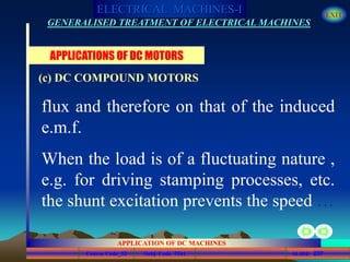 Course Code_52 Subj. Code 5261 237SLIDE
ELECTRICAL MACHINES-I EXIT
GENERALISED TREATMENT OF ELECTRICAL MACHINES
APPLICATION OF DC MACHINES
flux and therefore on that of the induced
e.m.f.
When the load is of a fluctuating nature ,
e.g. for driving stamping processes, etc.
the shunt excitation prevents the speed …
APPLICATIONS OF DC MOTORS
(c) DC COMPOUND MOTORS
 