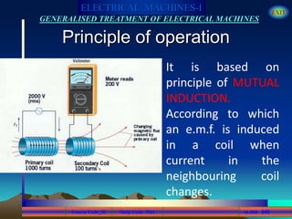 Course Code_52 Subj. Code 5261 242SLIDE
ELECTRICAL MACHINES-I EXIT
GENERALISED TREATMENT OF ELECTRICAL MACHINES
Principle of operation
It is based on
principle of MUTUAL
INDUCTION.
According to which
an e.m.f. is induced
in a coil when
current in the
neighbouring coil
changes.
 