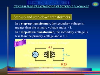 Course Code_52 Subj. Code 5261 259SLIDE
ELECTRICAL MACHINES-I EXIT
GENERALISED TREATMENT OF ELECTRICAL MACHINES
120 Vrms
Vpri
In a step-up transformer, the secondary voltage is
greater than the primary voltage and n > 1.
Step-up and step-down transformers
In a step-down transformer, the secondary voltage is
less than the primary voltage and n < 1.
What is the secondary voltage?
4:1
?30 Vrms
What is the turns ratio? 0.25
 