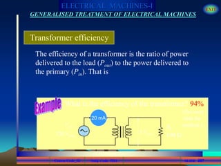 Course Code_52 Subj. Code 5261 267SLIDE
ELECTRICAL MACHINES-I EXIT
GENERALISED TREATMENT OF ELECTRICAL MACHINES
Transformer efficiency
The efficiency of a transformer is the ratio of power
delivered to the load (Pout) to the power delivered to
the primary (Pin). That is
120 Vrms
Vpri
What is the efficiency of the transformer?
RL
100 W
15 Vrms
20 mA
94%
(See next
slide for
method.)
 