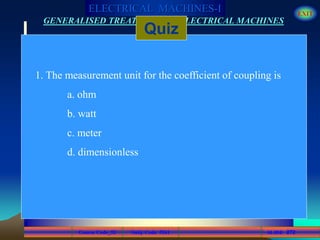 Course Code_52 Subj. Code 5261 272SLIDE
ELECTRICAL MACHINES-I EXIT
GENERALISED TREATMENT OF ELECTRICAL MACHINES
Quiz
1. The measurement unit for the coefficient of coupling is
a. ohm
b. watt
c. meter
d. dimensionless
 