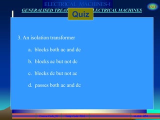 Course Code_52 Subj. Code 5261 274SLIDE
ELECTRICAL MACHINES-I EXIT
GENERALISED TREATMENT OF ELECTRICAL MACHINES
Quiz
3. An isolation transformer
a. blocks both ac and dc
b. blocks ac but not dc
c. blocks dc but not ac
d. passes both ac and dc
 