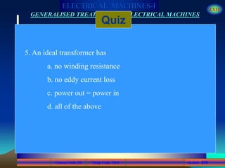 Course Code_52 Subj. Code 5261 276SLIDE
ELECTRICAL MACHINES-I EXIT
GENERALISED TREATMENT OF ELECTRICAL MACHINES
Quiz
5. An ideal transformer has
a. no winding resistance
b. no eddy current loss
c. power out = power in
d. all of the above
 