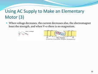 50
Using AC Supply to Make an Elementary
Motor (3)
 When voltage decreases, the current decreases also, the electromagnet
loses the strength, and when V=0 there is no magnetism.
 