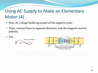 51
Using AC Supply to Make an Elementary
Motor (4)
 Now, AC voltage builds up as part of the negative cycle.
 Then, current flows in opposite direction, and the magnets reverse
polarity.
 Therefore, the CW rotation continues.
 