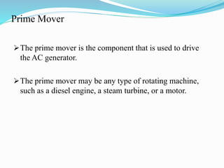 Prime Mover
The prime mover is the component that is used to drive
the AC generator.
The prime mover may be any type of rotating machine,
such as a diesel engine, a steam turbine, or a motor.
 