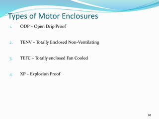 68
Types of Motor Enclosures
1. ODP – Open Drip Proof
2. TENV – Totally Enclosed Non-Ventilating
3. TEFC – Totally enclosed Fan Cooled
4. XP – Explosion Proof
 