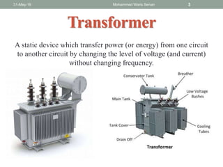 Transformer
A static device which transfer power (or energy) from one circuit
to another circuit by changing the level of voltage (and current)
without changing frequency.
31-May-19 Mohammed Waris Senan 3
 