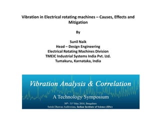 Vibration in Electrical rotating machines – Causes, Effects and
Mitigation
By
Sunil Naik
Head – Design Engineering
Electrical Rotating Machines Division
TMEIC Industrial Systems India Pvt. Ltd.
Tumakuru, Karnataka, India
 