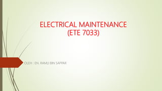 ELECTRICAL MAINTENANCE
(ETE 7033)
OLEH : EN. RAMLI BIN SAPPAR
 