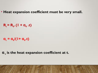 • Heat expansion coefficient must be very small.
Rt = R0. (1 + α0 .t)
αt = α0/(1+ α0.t)
α t is the heat expansion coefficient at t.
 