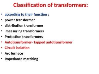 Classification of transformers:
• according to their function :
• power transformer
• distribution transformer
• measuring transformers
• Protection transformers
• Autotransformer- Tapped autotransformer
• Circuit isolation
• Arc furnace
• Impedance matching
 