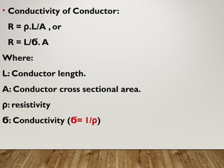 • Conductivity of Conductor:
R = ρ.L/A , or
R = L/ . A
Ϭ
Where:
L: Conductor length.
A: Conductor cross sectional area.
ρ: resistivity
: Conductivity (
Ϭ = 1/
Ϭ ρ)
 