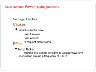 Most common Power Quality problems:
Effect
 lamp flicker
Human eye is most sensitive to voltage waveform
modulation around a frequency of 6-8Hz.
Voltage Flicker
Causes
 Induction Motor drive
•Arc furnaces
•Arc welders
•Frequent motor starts
 