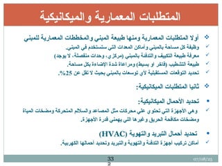 ‫والميكانيكية‬ ‫المعمارية‬ ‫طلبات‬q‫ت‬‫الم‬

‫للمبني‬ ‫المعمارية‬ ‫والمخططات‬ ‫المبني‬ ‫طبيعة‬ ‫ومنها‬ ‫المعمارية‬ ‫المتطلبات‬ ‫أوال‬

.‫المبني‬ ‫في‬ ‫ستستخدم‬ ‫التي‬ ‫المعدات‬ ‫وأماكن‬ ‫بالمبني‬ ‫مساحة‬ ‫كل‬ ‫وظيفة‬

)‫يوجد‬ ‫ال‬ ،‫منفصلة‬ ‫وحدات‬ ،‫(مركزي‬ ‫بالمبني‬ ‫والتدفئة‬ ‫التكييف‬ ‫طبيعة‬ ‫معرفة‬

.‫مساحة‬ ‫بكل‬ ‫اإلضاءة‬ ‫شدة‬ ‫ومراعاة‬ )‫بسيط‬ ‫او‬ ‫(فاخر‬ ‫التشطيب‬ ‫طبيعة‬

‫عن‬ ‫تقل‬ ‫ال‬ ‫بحيث‬ ‫بالمبني‬ ‫توسعات‬ ‫ألي‬ ‫المستقبلية‬ ‫التوقعات‬ ‫تحديد‬
25
.%

:‫الميكانيكية‬ ‫المتطلبات‬ ‫ثانيا‬

:‫الميكانيكية‬ ‫األحمال‬ ‫تحديد‬

‫المياة‬ ‫ومضخات‬ ‫المتحركة‬ ‫والساللم‬ ‫المصاعد‬ ‫مثل‬ ‫محركات‬ ‫علي‬ ‫تحتوي‬ ‫التي‬ ‫األجهزة‬ ‫وهي‬
‫األجهزة‬ ‫قدرة‬ ‫يهمني‬ ‫اللي‬ ‫وغيرها‬ ‫الحريق‬ ‫مكافحة‬ ‫ومضخات‬
.

( ‫والتهوية‬ ‫التبريد‬ ‫أحمال‬ ‫تحديد‬
HVAC
)

.‫الكهربية‬ ‫أحمالها‬ ‫وتحديد‬ ‫والتبريد‬ ‫والتهوية‬ ‫التدفئة‬ ‫أجهزة‬ ‫تركيب‬ ‫أماكن‬
07/08/25
33
2
 