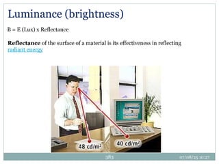 07/08/25 10:27
383
Luminance (brightness)
B = E (Lux) x Reflectance
Reflectance of the surface of a material is its effectiveness in reflecting
radiant energy
 