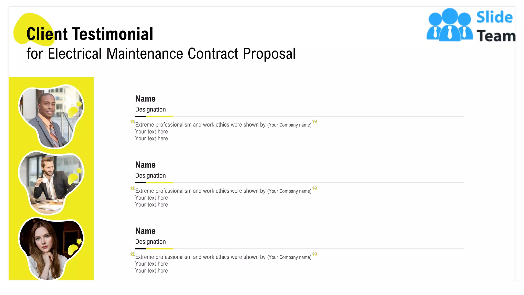 Client Testimonial
for Electrical Maintenance Contract Proposal
Extreme professionalism and work ethics were shown by (Your Company name)
Your text here
Your text here
Name
Designation
Extreme professionalism and work ethics were shown by (Your Company name)
Your text here
Your text here
Name
Designation
Extreme professionalism and work ethics were shown by (Your Company name)
Your text here
Your text here
Name
Designation
16
 